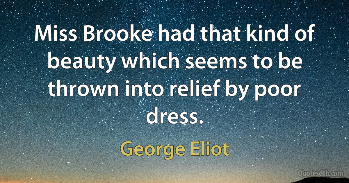 Miss Brooke had that kind of beauty which seems to be thrown into relief by poor dress. (George Eliot)