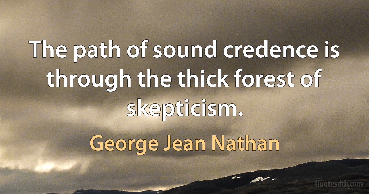 The path of sound credence is through the thick forest of skepticism. (George Jean Nathan)