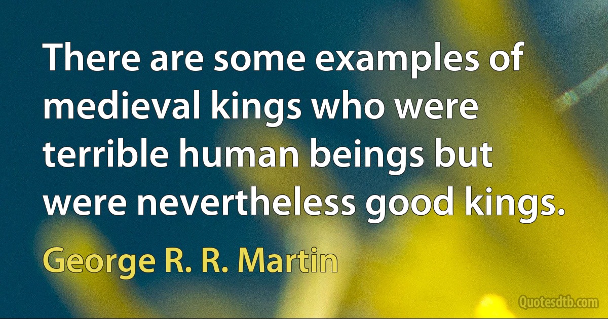 There are some examples of medieval kings who were terrible human beings but were nevertheless good kings. (George R. R. Martin)