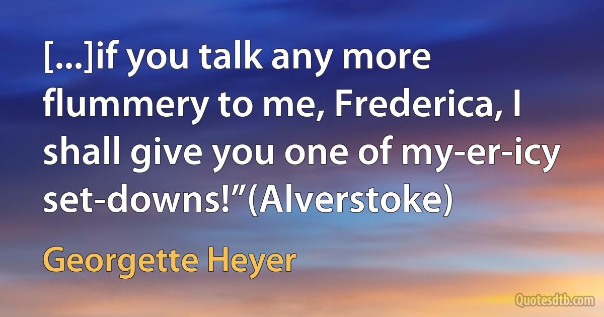 [...]if you talk any more flummery to me, Frederica, I shall give you one of my-er-icy set-downs!”(Alverstoke) (Georgette Heyer)