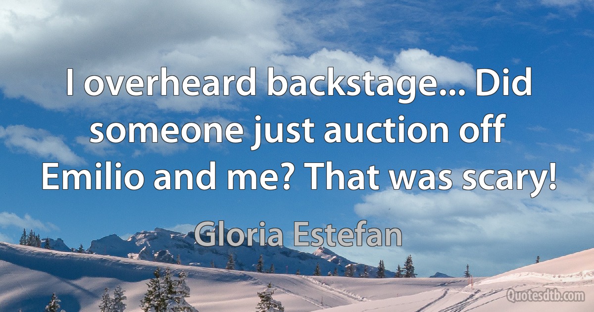 I overheard backstage... Did someone just auction off Emilio and me? That was scary! (Gloria Estefan)