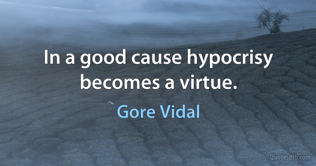 In a good cause hypocrisy becomes a virtue. (Gore Vidal)