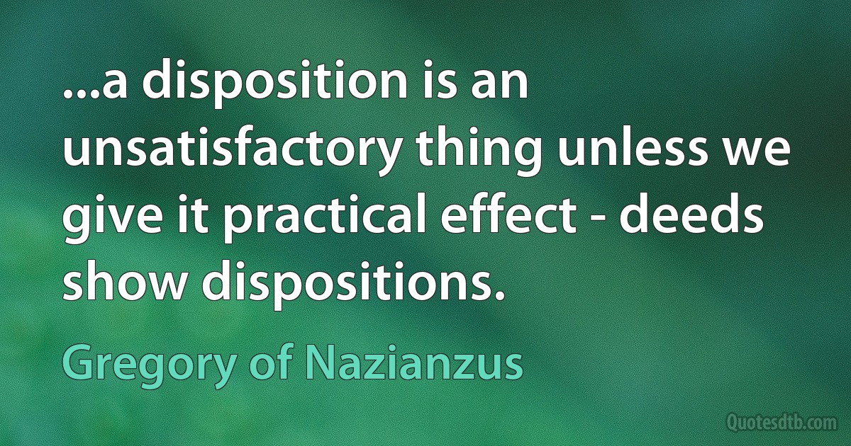 ...a disposition is an unsatisfactory thing unless we give it practical effect - deeds show dispositions. (Gregory of Nazianzus)