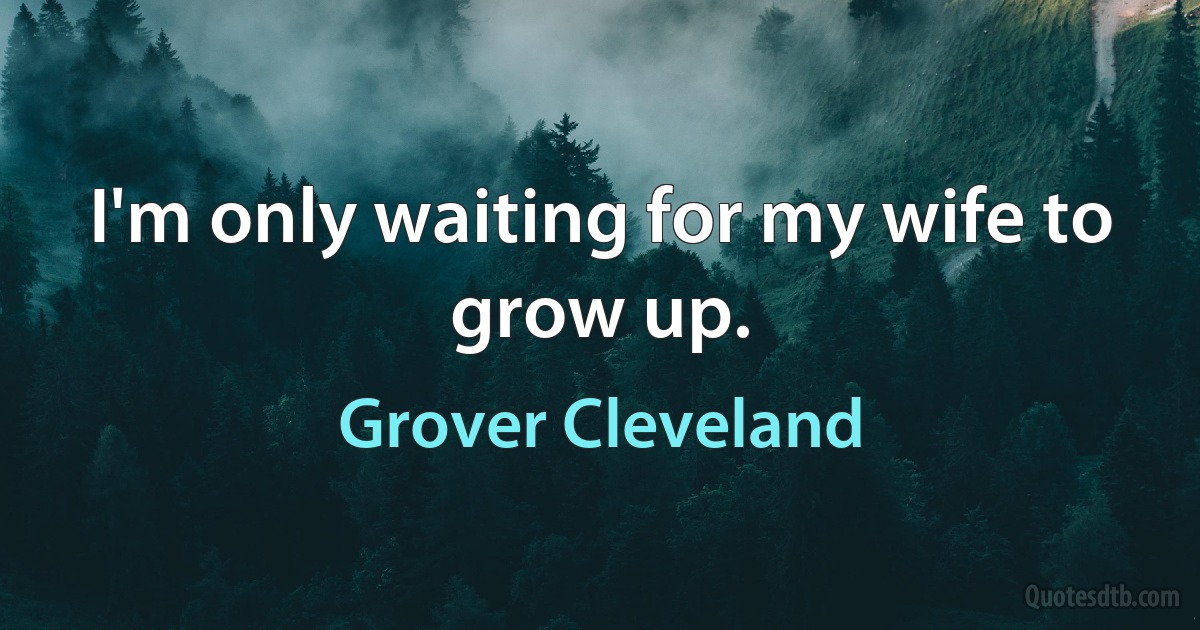 I'm only waiting for my wife to grow up. (Grover Cleveland)