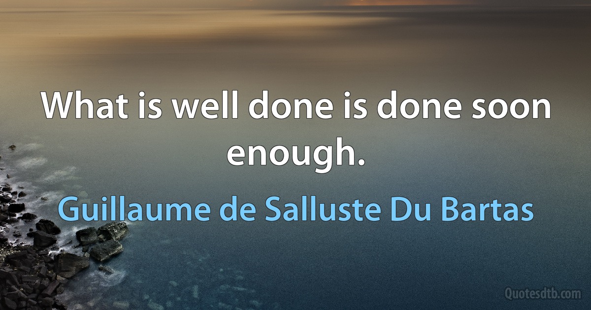 What is well done is done soon enough. (Guillaume de Salluste Du Bartas)