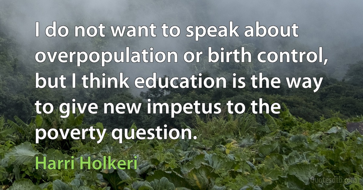 I do not want to speak about overpopulation or birth control, but I think education is the way to give new impetus to the poverty question. (Harri Holkeri)