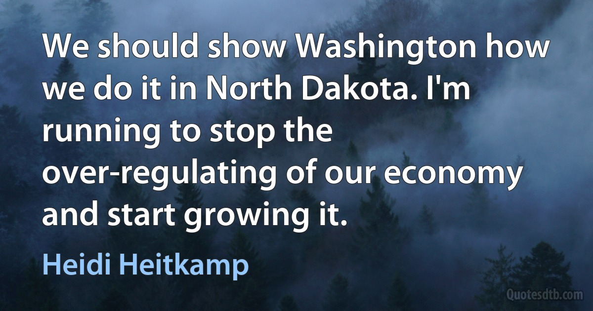 We should show Washington how we do it in North Dakota. I'm running to stop the over-regulating of our economy and start growing it. (Heidi Heitkamp)