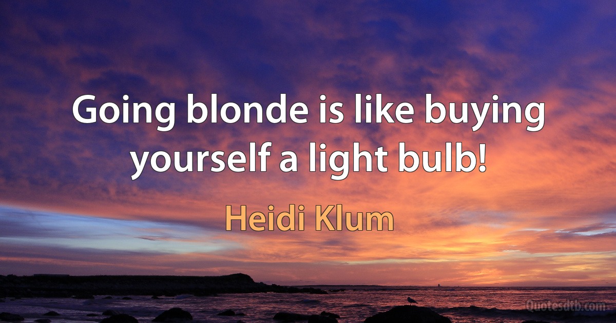 Going blonde is like buying yourself a light bulb! (Heidi Klum)