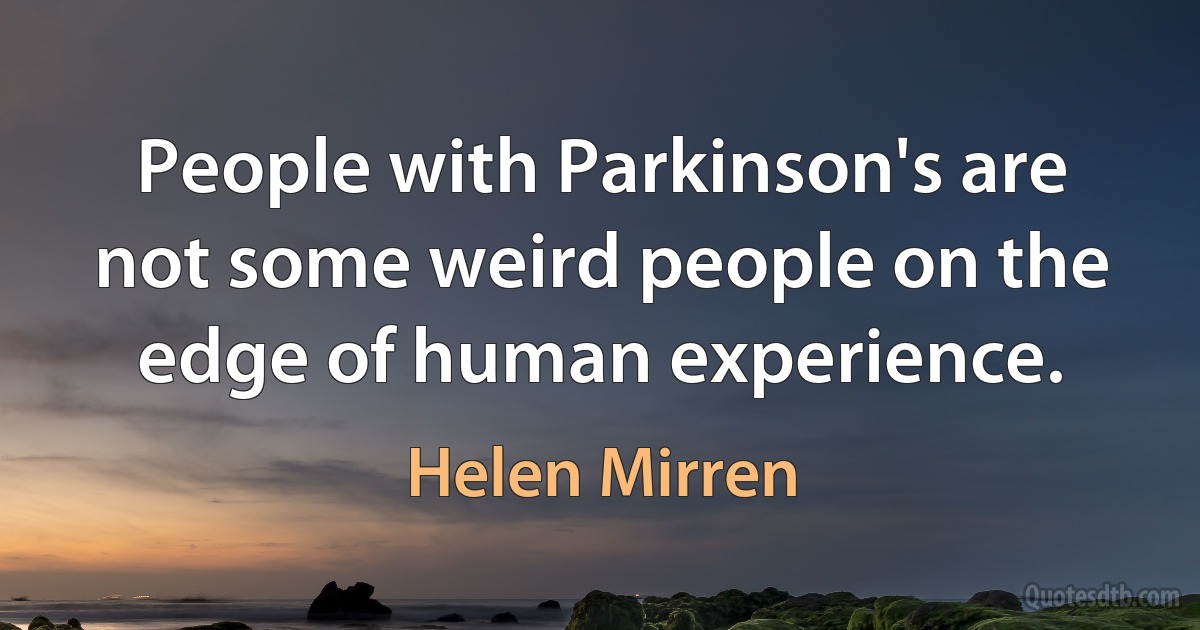 People with Parkinson's are not some weird people on the edge of human experience. (Helen Mirren)