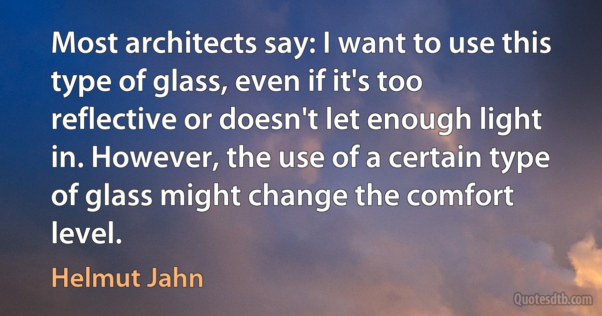 Most architects say: I want to use this type of glass, even if it's too reflective or doesn't let enough light in. However, the use of a certain type of glass might change the comfort level. (Helmut Jahn)