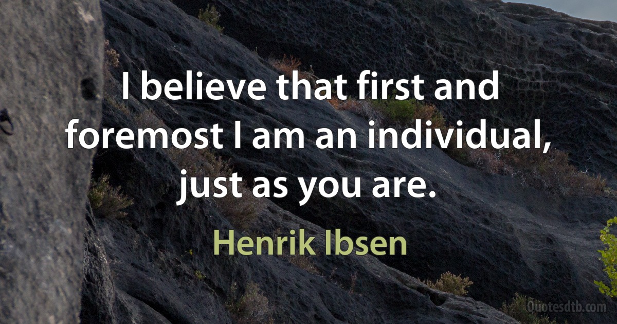 I believe that first and foremost I am an individual, just as you are. (Henrik Ibsen)