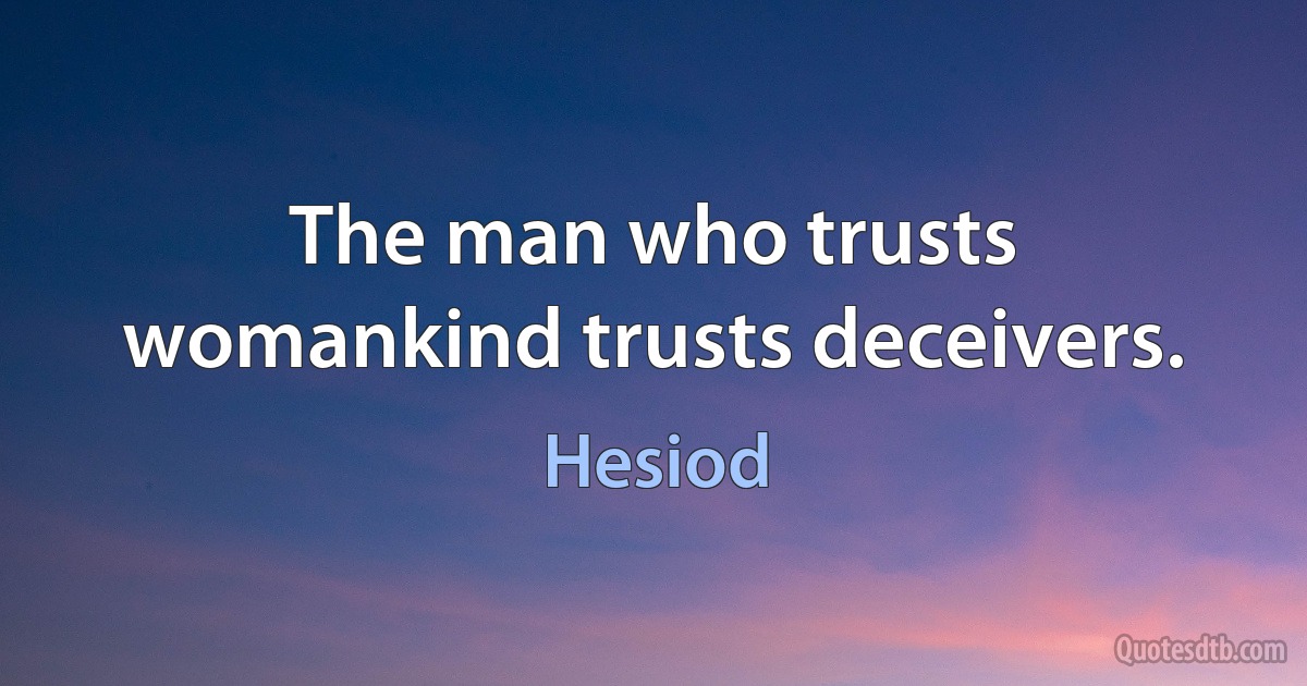 The man who trusts womankind trusts deceivers. (Hesiod)