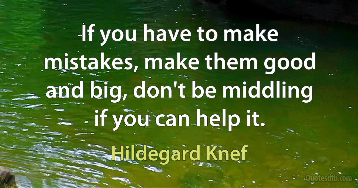 If you have to make mistakes, make them good and big, don't be middling if you can help it. (Hildegard Knef)