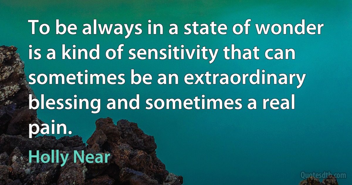 To be always in a state of wonder is a kind of sensitivity that can sometimes be an extraordinary blessing and sometimes a real pain. (Holly Near)