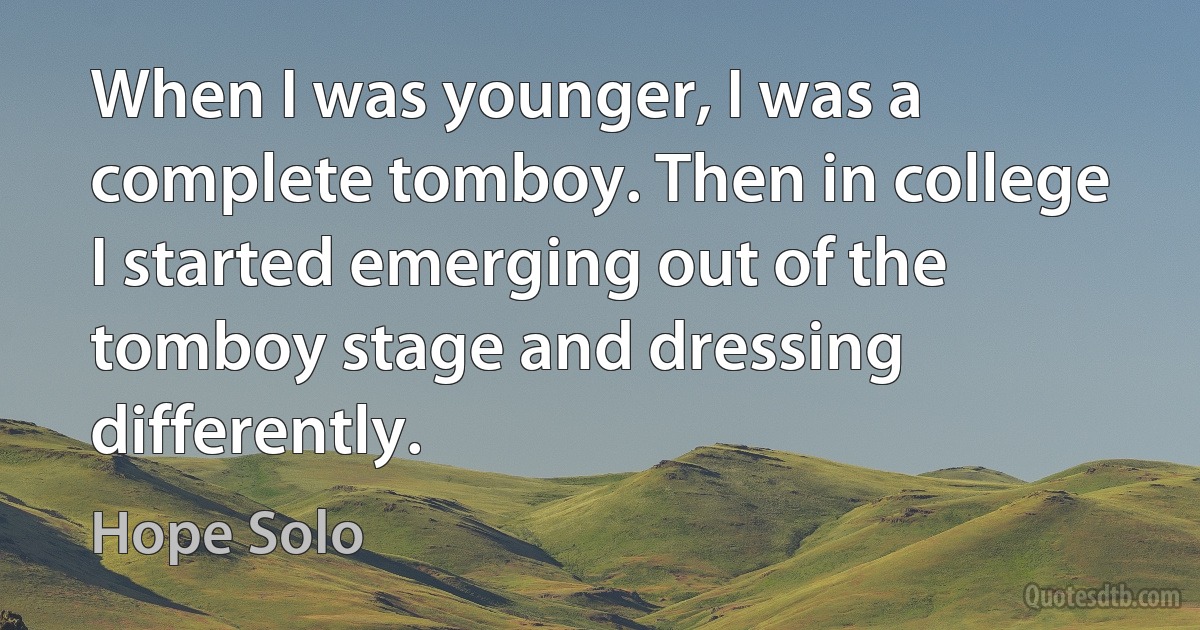 When I was younger, I was a complete tomboy. Then in college I started emerging out of the tomboy stage and dressing differently. (Hope Solo)