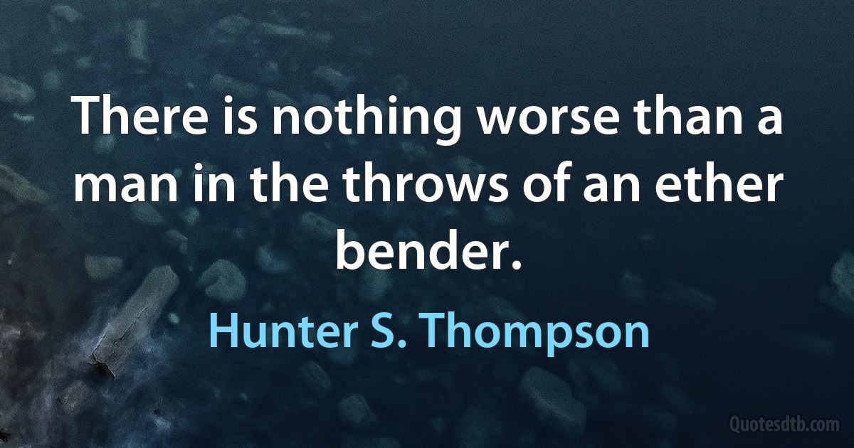 There is nothing worse than a man in the throws of an ether bender. (Hunter S. Thompson)