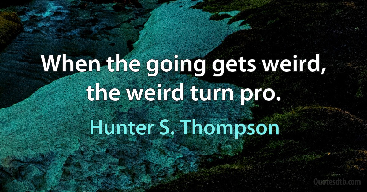 When the going gets weird, the weird turn pro. (Hunter S. Thompson)