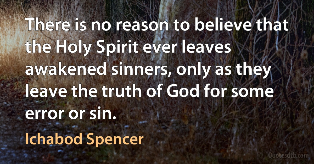 There is no reason to believe that the Holy Spirit ever leaves awakened sinners, only as they leave the truth of God for some error or sin. (Ichabod Spencer)