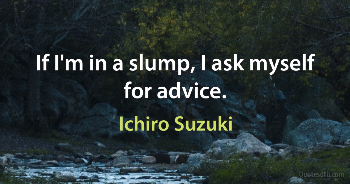 If I'm in a slump, I ask myself for advice. (Ichiro Suzuki)