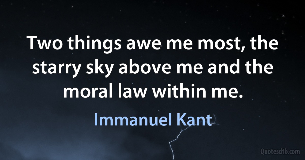 Two things awe me most, the starry sky above me and the moral law within me. (Immanuel Kant)