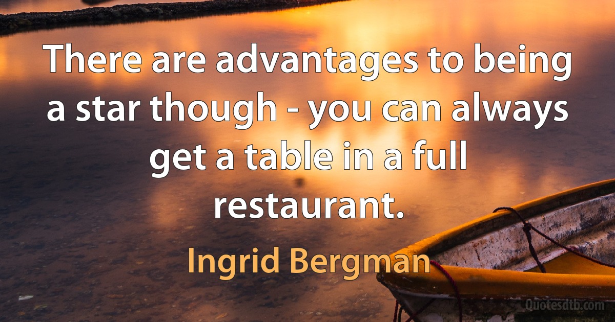 There are advantages to being a star though - you can always get a table in a full restaurant. (Ingrid Bergman)