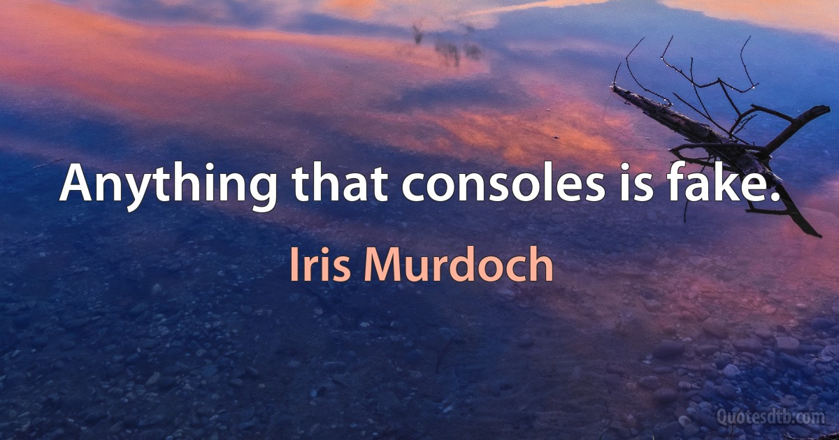 Anything that consoles is fake. (Iris Murdoch)