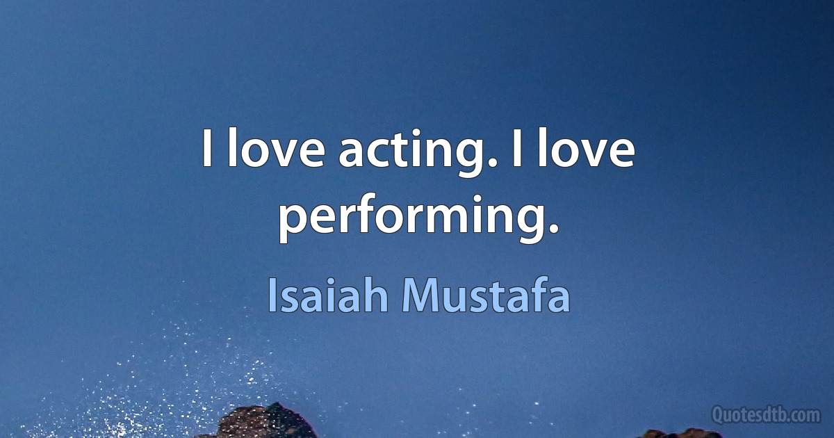 I love acting. I love performing. (Isaiah Mustafa)