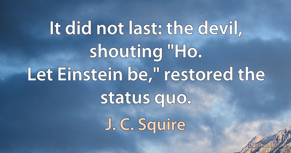 It did not last: the devil, shouting "Ho.
Let Einstein be," restored the status quo. (J. C. Squire)