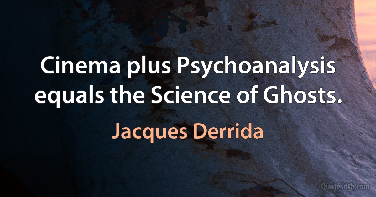 Cinema plus Psychoanalysis equals the Science of Ghosts. (Jacques Derrida)