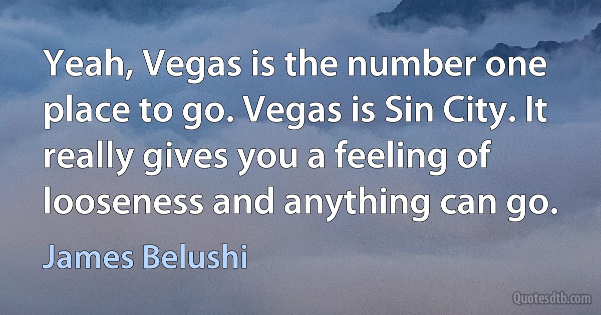 Yeah, Vegas is the number one place to go. Vegas is Sin City. It really gives you a feeling of looseness and anything can go. (James Belushi)