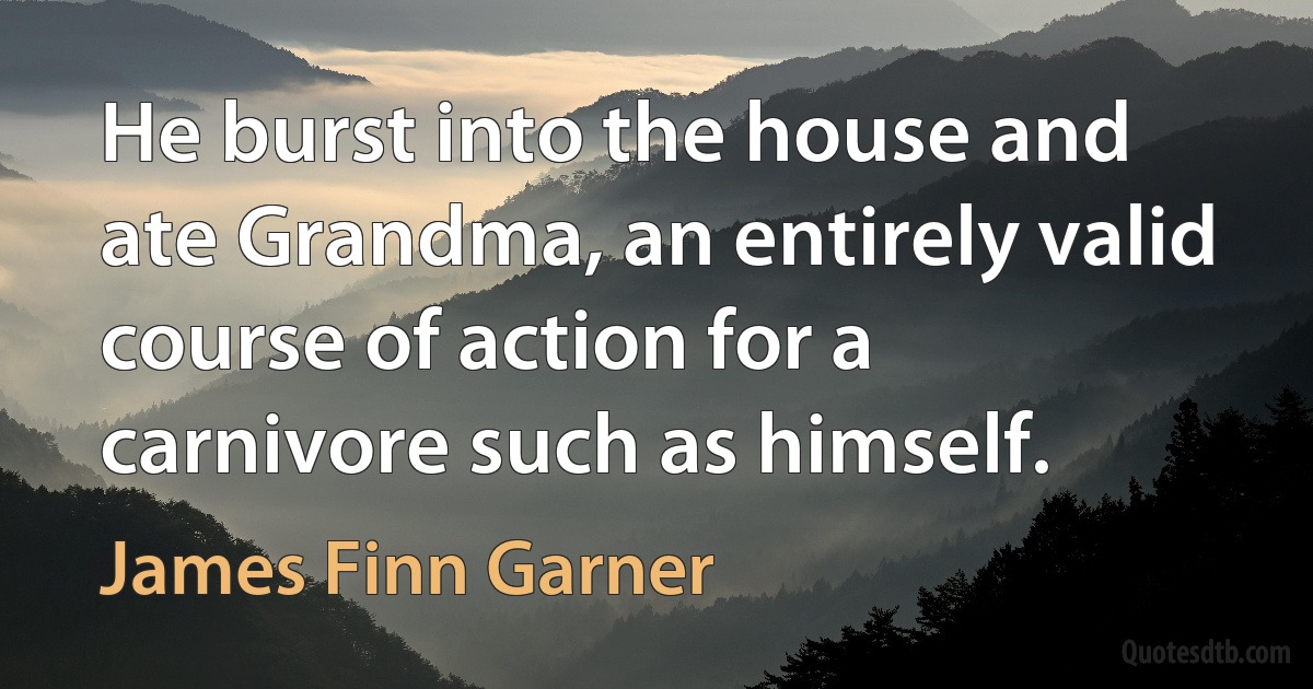 He burst into the house and ate Grandma, an entirely valid course of action for a carnivore such as himself. (James Finn Garner)