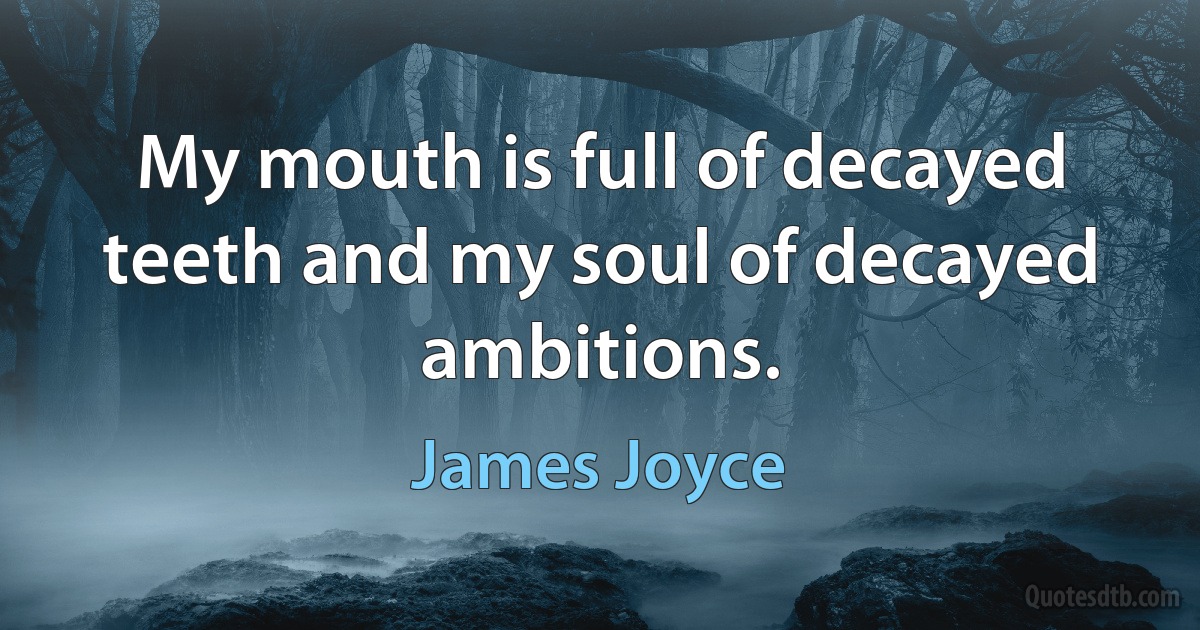 My mouth is full of decayed teeth and my soul of decayed ambitions. (James Joyce)