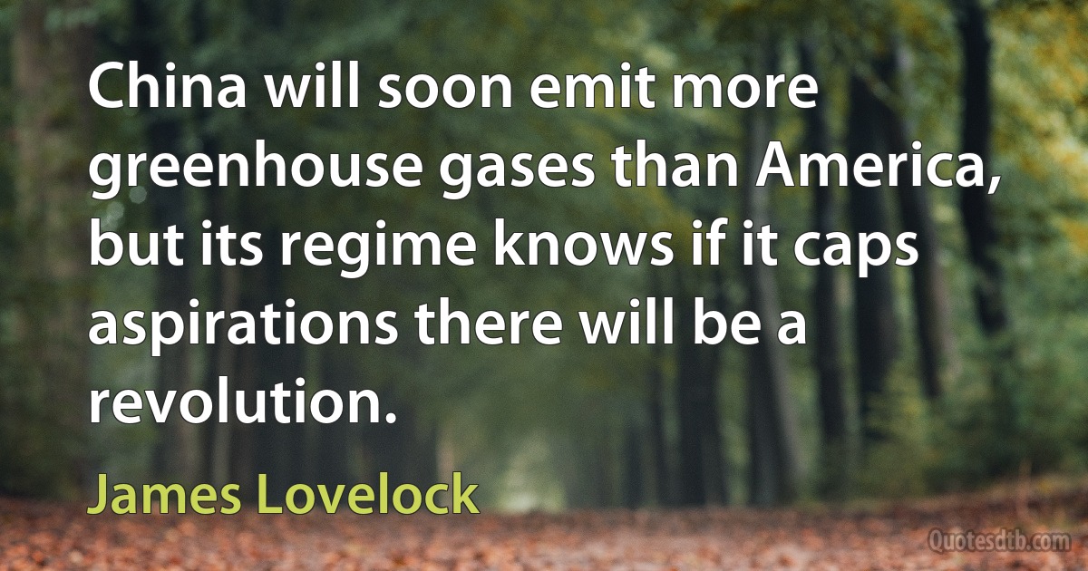 China will soon emit more greenhouse gases than America, but its regime knows if it caps aspirations there will be a revolution. (James Lovelock)