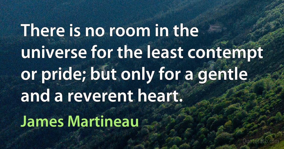 There is no room in the universe for the least contempt or pride; but only for a gentle and a reverent heart. (James Martineau)