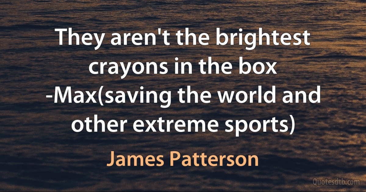 They aren't the brightest crayons in the box
-Max(saving the world and other extreme sports) (James Patterson)