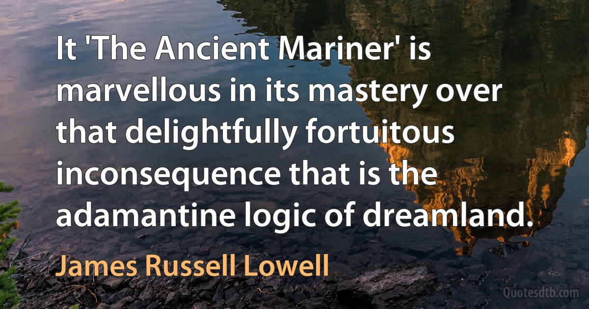 It 'The Ancient Mariner' is marvellous in its mastery over that delightfully fortuitous inconsequence that is the adamantine logic of dreamland. (James Russell Lowell)