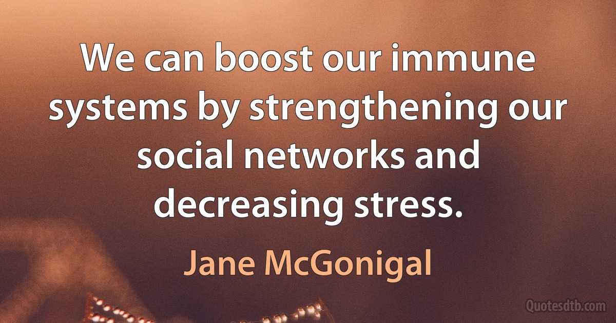 We can boost our immune systems by strengthening our social networks and decreasing stress. (Jane McGonigal)