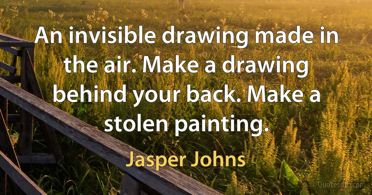 An invisible drawing made in the air. Make a drawing behind your back. Make a stolen painting. (Jasper Johns)