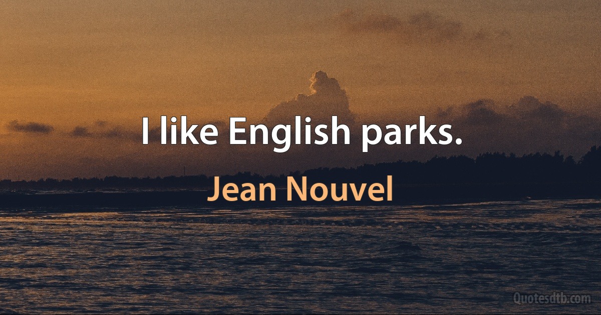 I like English parks. (Jean Nouvel)