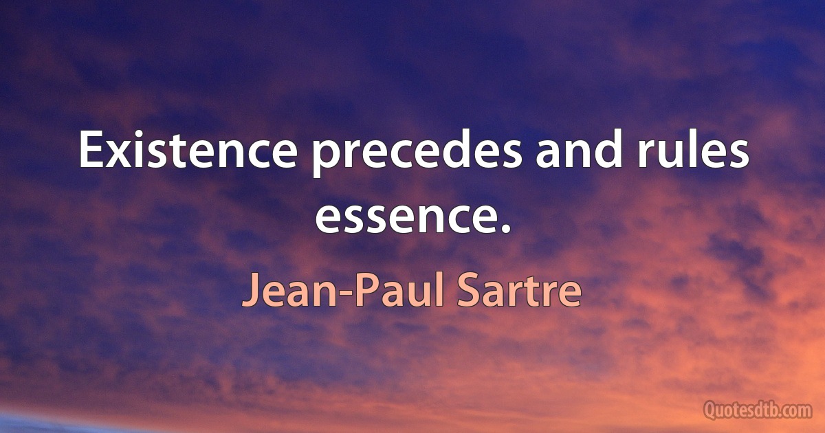 Existence precedes and rules essence. (Jean-Paul Sartre)