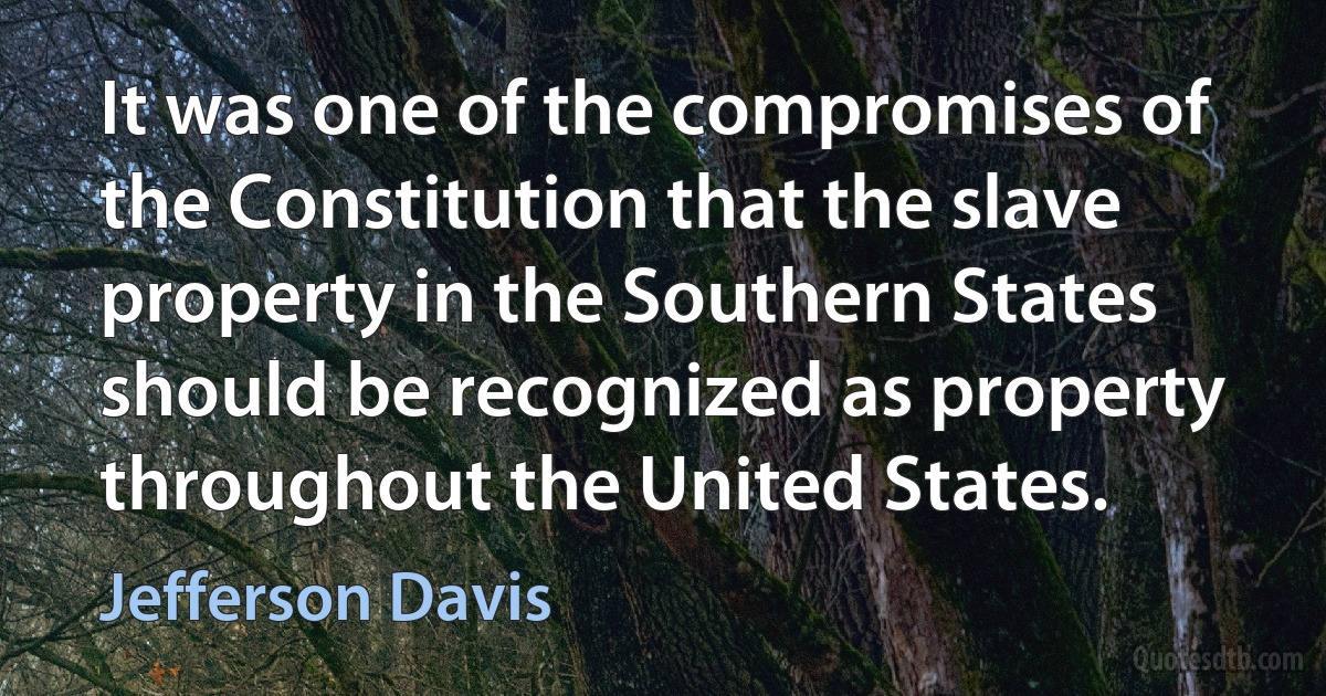 It was one of the compromises of the Constitution that the slave property in the Southern States should be recognized as property throughout the United States. (Jefferson Davis)