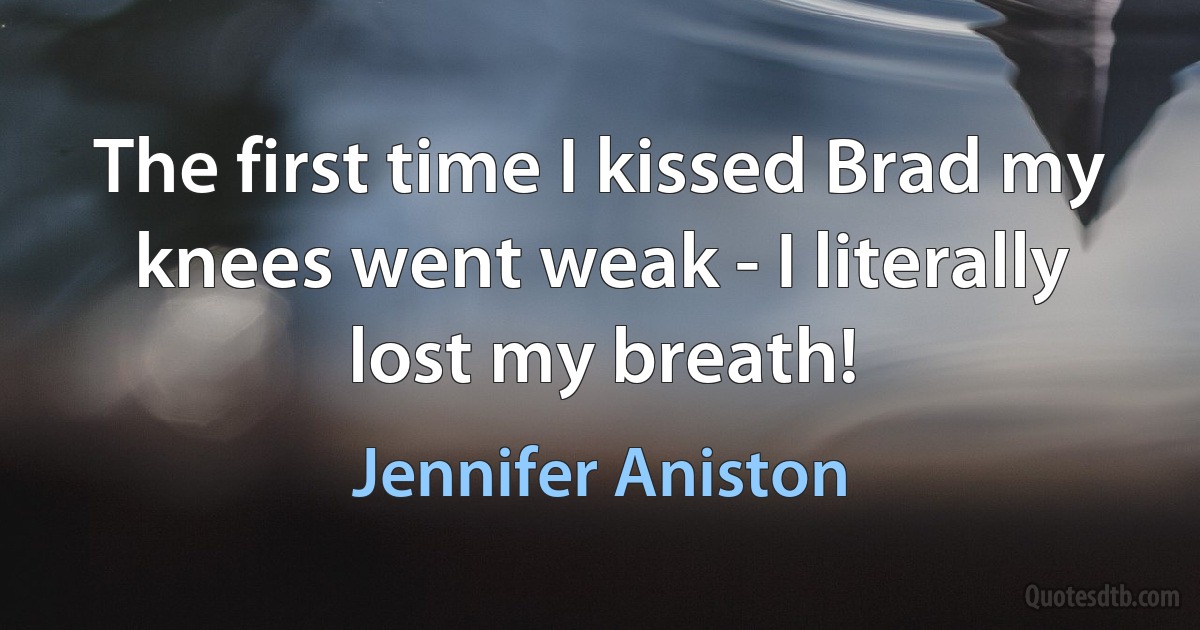 The first time I kissed Brad my knees went weak - I literally lost my breath! (Jennifer Aniston)