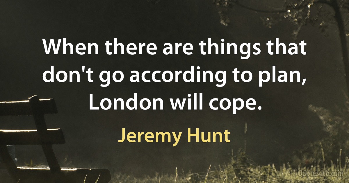 When there are things that don't go according to plan, London will cope. (Jeremy Hunt)