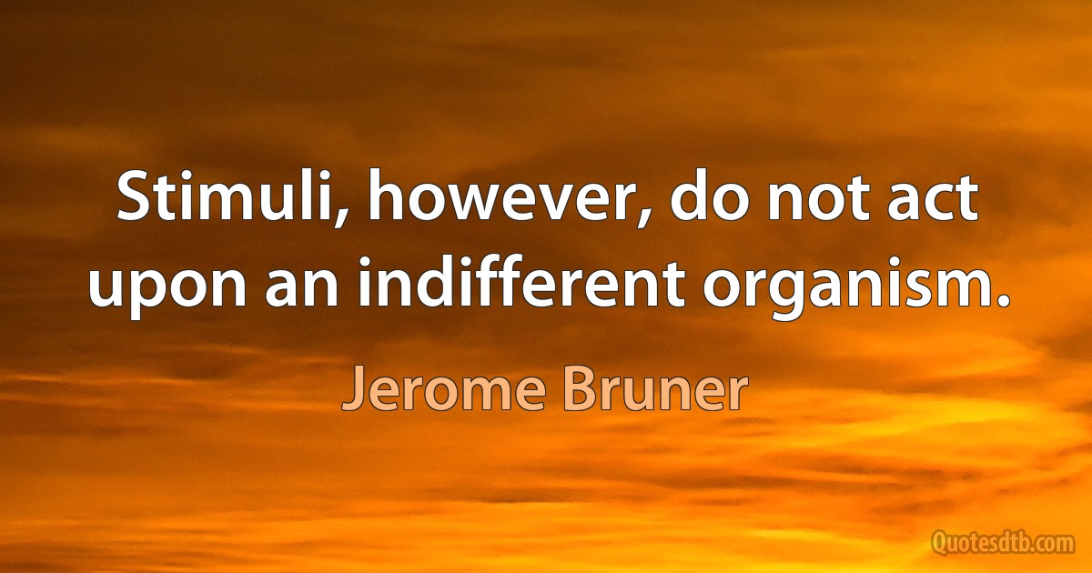 Stimuli, however, do not act upon an indifferent organism. (Jerome Bruner)