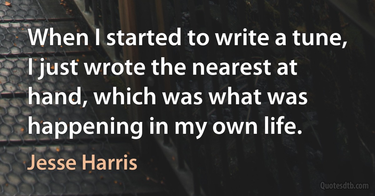 When I started to write a tune, I just wrote the nearest at hand, which was what was happening in my own life. (Jesse Harris)