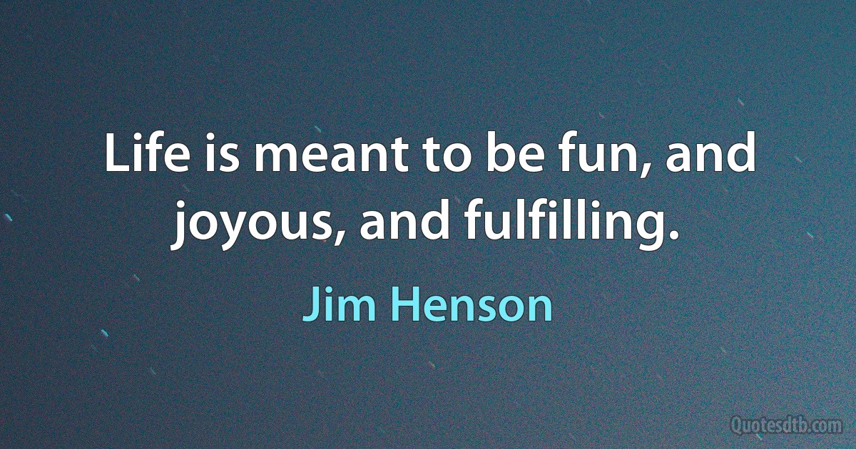 Life is meant to be fun, and joyous, and fulfilling. (Jim Henson)