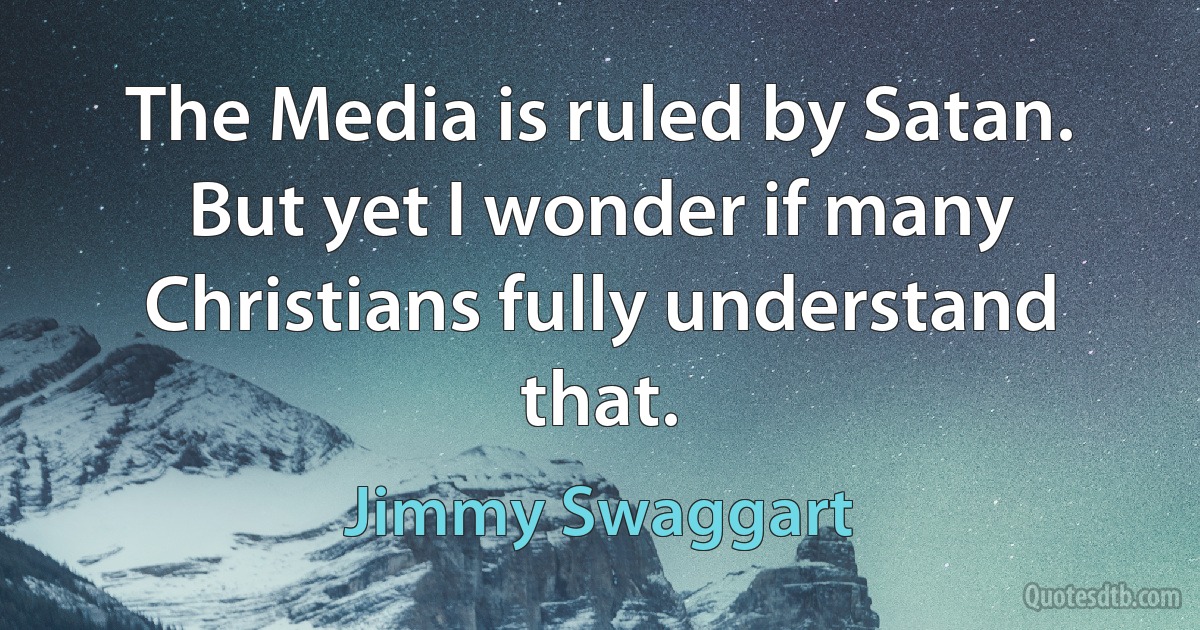 The Media is ruled by Satan. But yet I wonder if many Christians fully understand that. (Jimmy Swaggart)