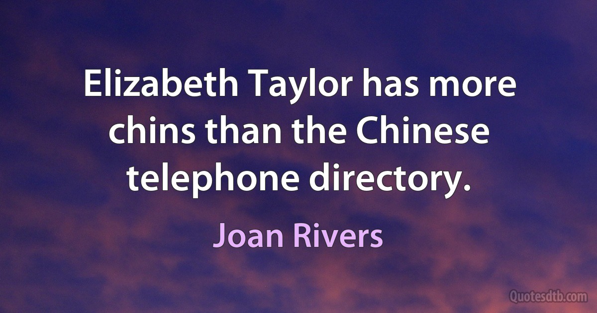 Elizabeth Taylor has more chins than the Chinese telephone directory. (Joan Rivers)