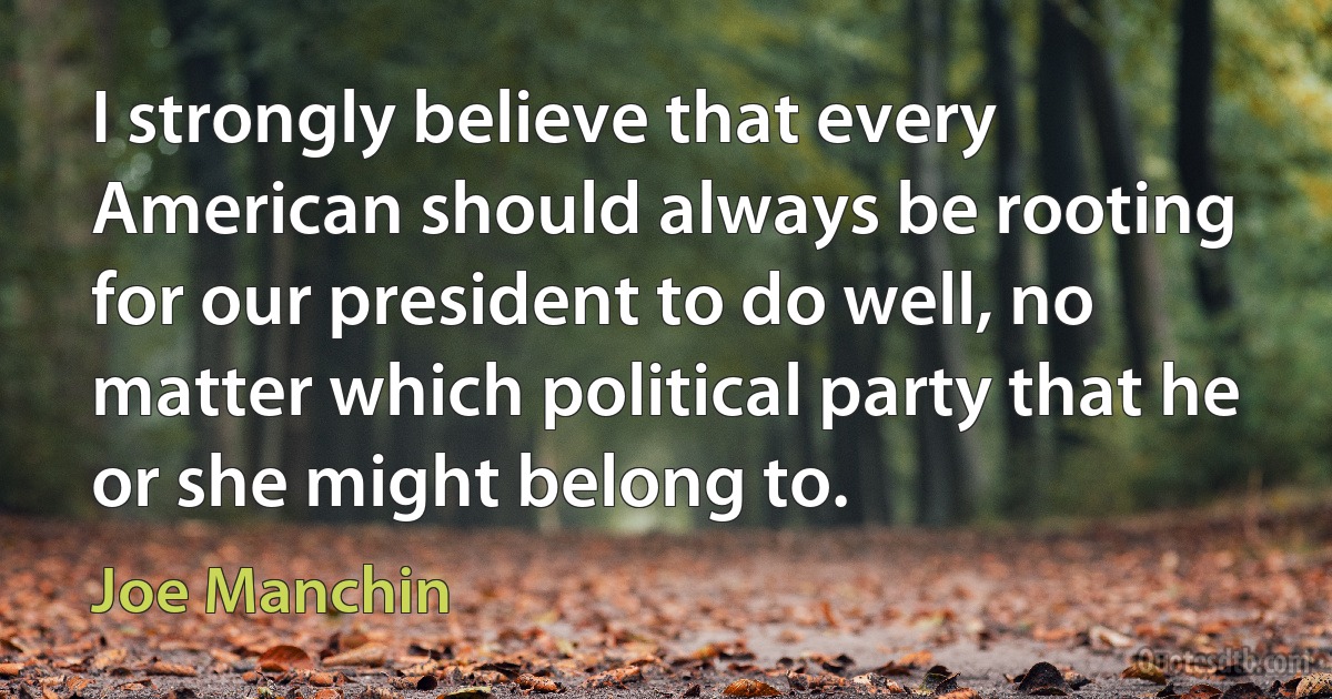 I strongly believe that every American should always be rooting for our president to do well, no matter which political party that he or she might belong to. (Joe Manchin)