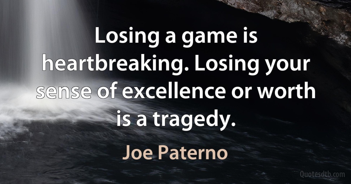 Losing a game is heartbreaking. Losing your sense of excellence or worth is a tragedy. (Joe Paterno)